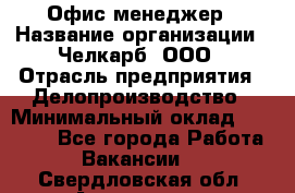 Офис-менеджер › Название организации ­ Челкарб, ООО › Отрасль предприятия ­ Делопроизводство › Минимальный оклад ­ 25 000 - Все города Работа » Вакансии   . Свердловская обл.,Алапаевск г.